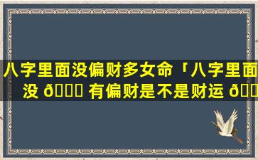 八字里面没偏财多女命「八字里面没 🐎 有偏财是不是财运 🌹 不好」